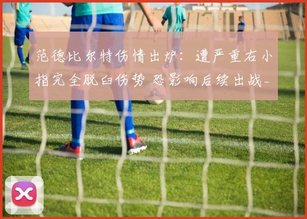 范德比尔特伤情出炉：遭严重右小指完全脱臼伤势 恐影响后续出战_1
