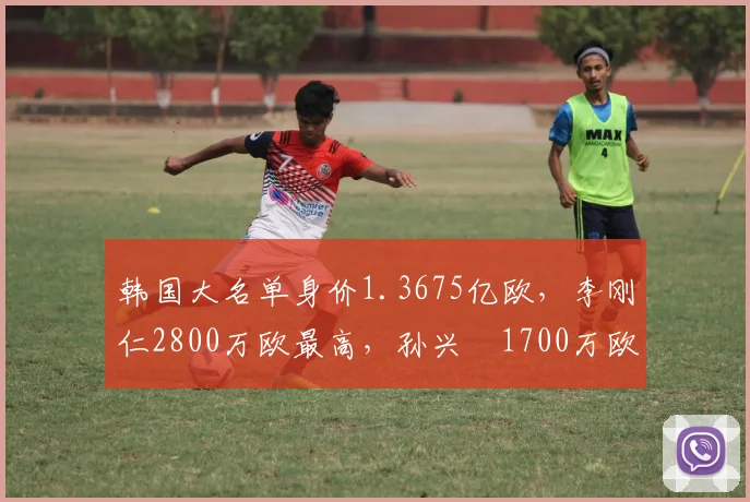 韩国大名单身价1.3675亿欧，李刚仁2800万欧最高，孙兴慜1700万欧