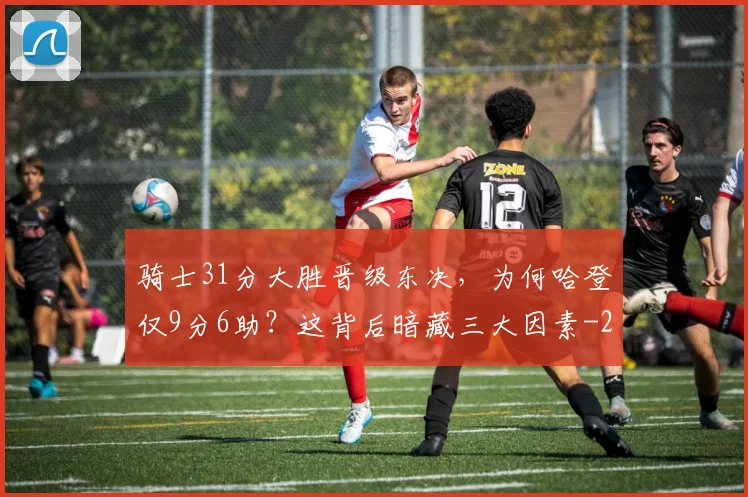 骑士31分大胜晋级东决,为何哈登仅9分6助?这背后暗藏三大因素
