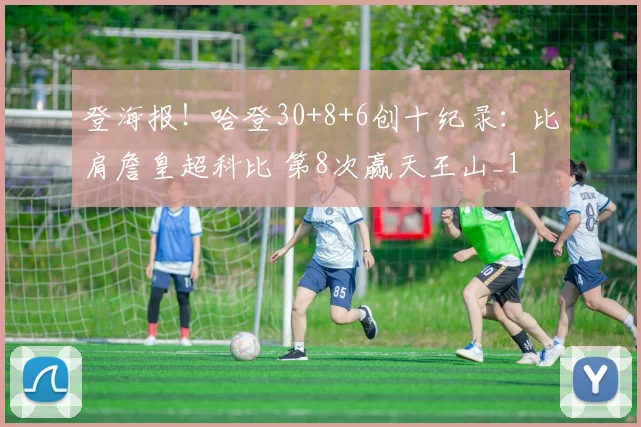 登海报!哈登30+8+6创十纪录:比肩詹皇超科比 第8次赢天王山_1