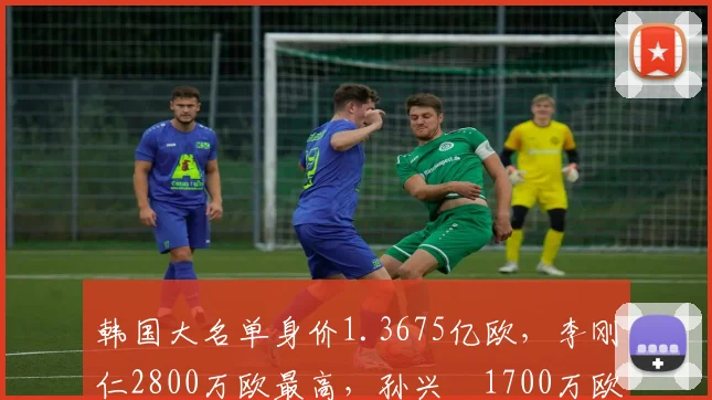 韩国大名单身价1.3675亿欧,李刚仁2800万欧最高,孙兴慜1700万欧