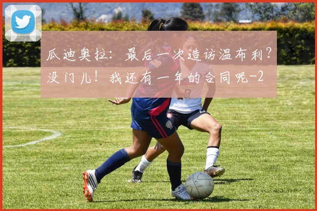 瓜迪奥拉:最后一次造访温布利?没门儿!我还有一年的合同呢