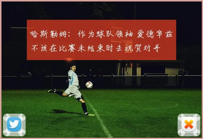 哈斯勒姆：作为球队领袖 爱德华兹不该在比赛未结束时去祝贺对手