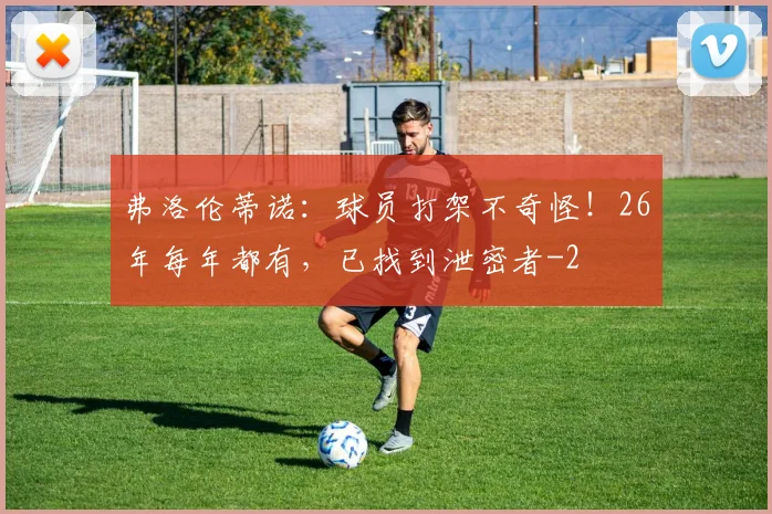 弗洛伦蒂诺:球员打架不奇怪!26年每年都有,已找到泄密者