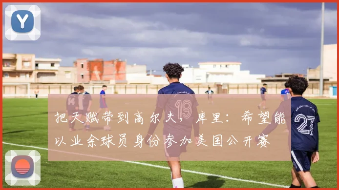 把天赋带到高尔夫，库里：希望能以业余球员身份参加美国公开赛