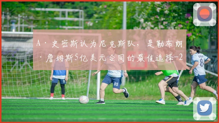 A·史密斯认为尼克斯队,是勒布朗·詹姆斯5亿美元合同的最佳选择