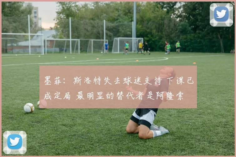 墨菲：斯洛特失去球迷支持 下课已成定局 最明显的替代者是阿隆索