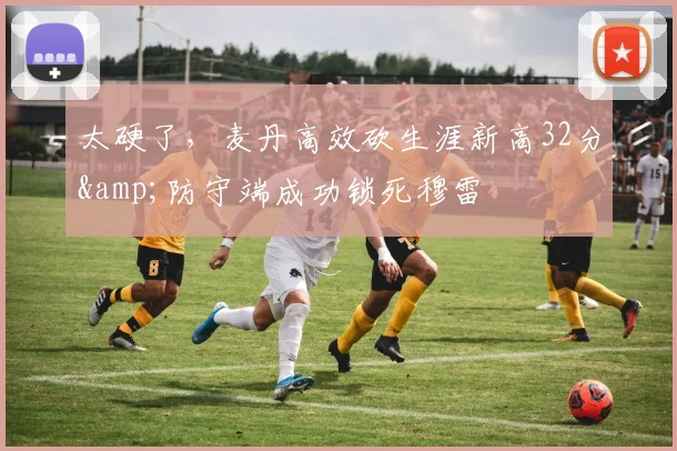 太硬了，麦丹高效砍生涯新高32分&amp;防守端成功锁死穆雷