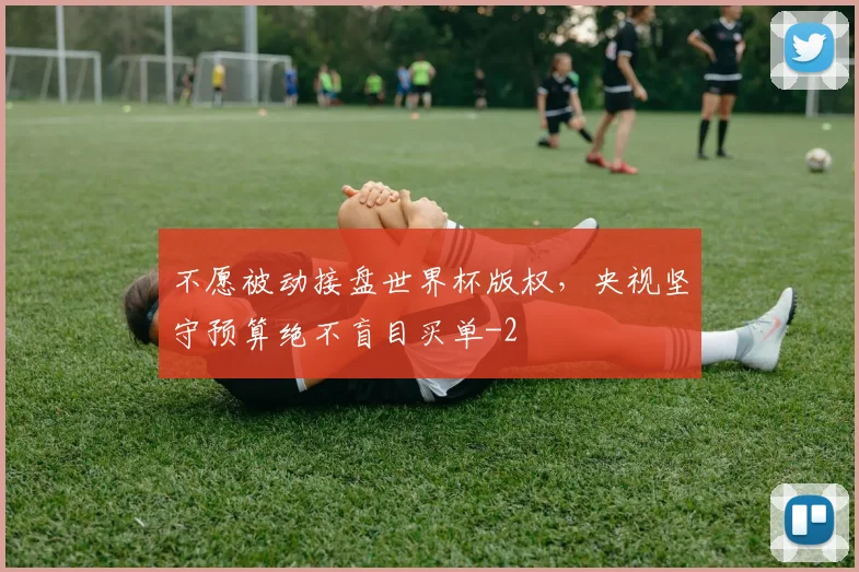 不愿被动接盘世界杯版权，央视坚守预算绝不盲目买单