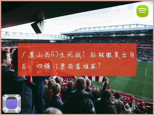 广厦山西G3生死战！孙铭徽复出与否，四强门票花落谁家？
