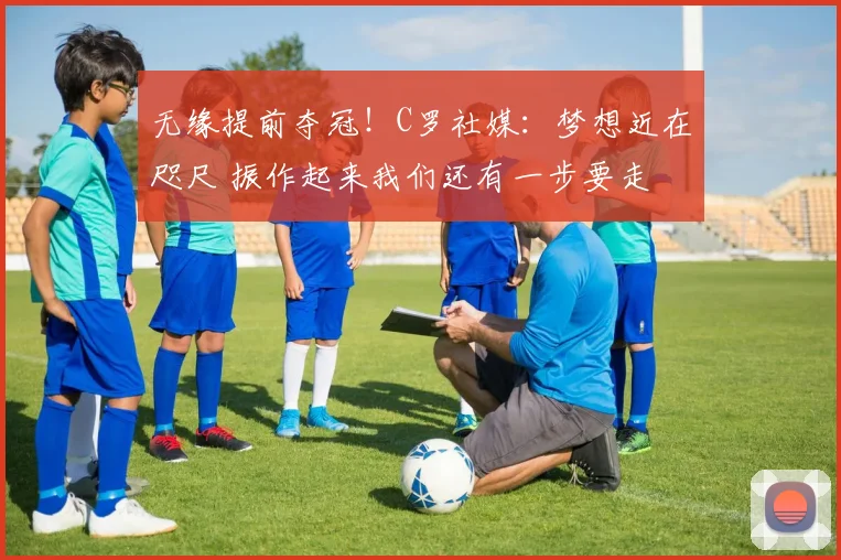 无缘提前夺冠！C罗社媒：梦想近在咫尺 振作起来我们还有一步要走