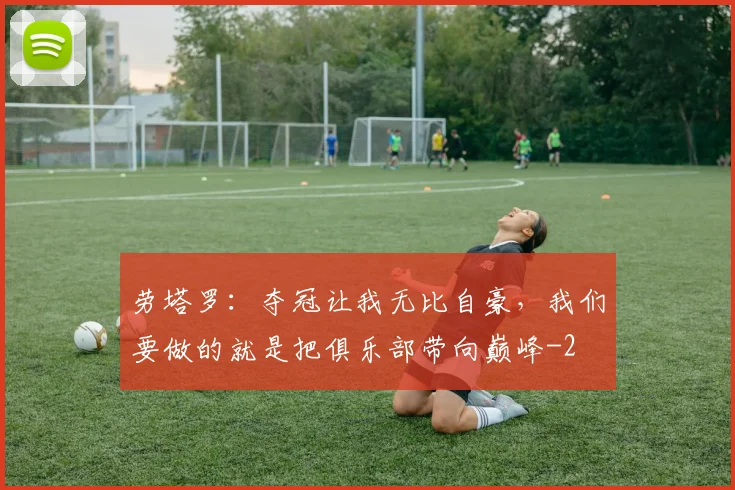 劳塔罗:夺冠让我无比自豪,我们要做的就是把俱乐部带向巅峰
