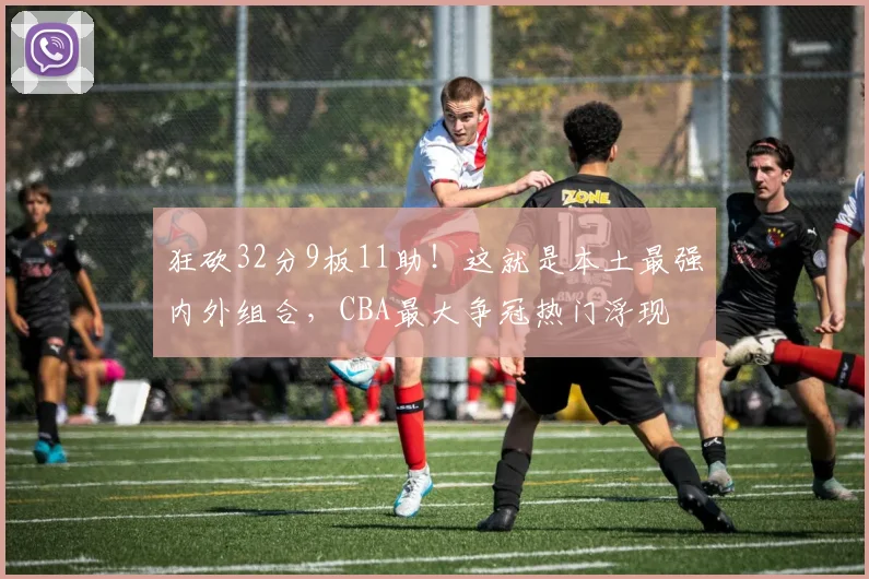 狂砍32分9板11助！这就是本土最强内外组合，CBA最大争冠热门浮现