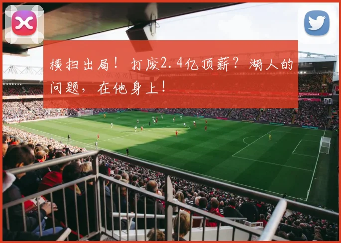 横扫出局！打废2.4亿顶薪？湖人的问题，在他身上！